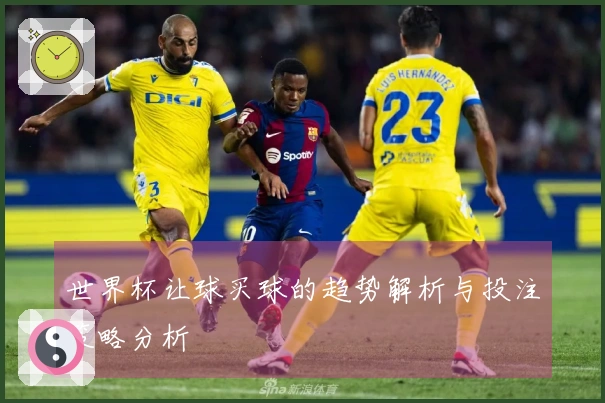 世界杯让球买球的趋势解析与投注策略分析