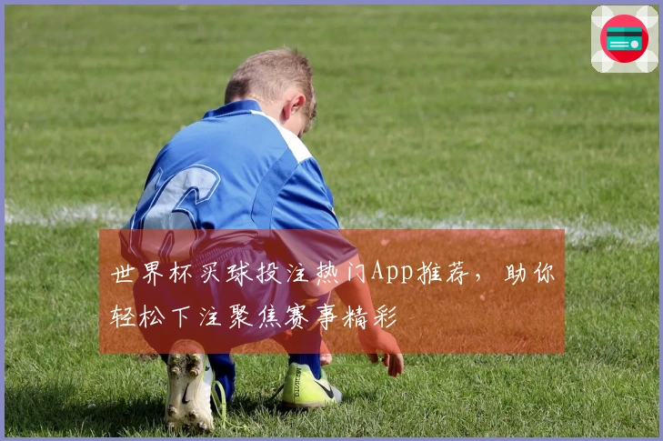 世界杯买球投注热门App推荐，助你轻松下注聚焦赛事精彩