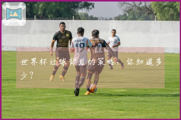 世界杯让球背后的策略，你知道多少？