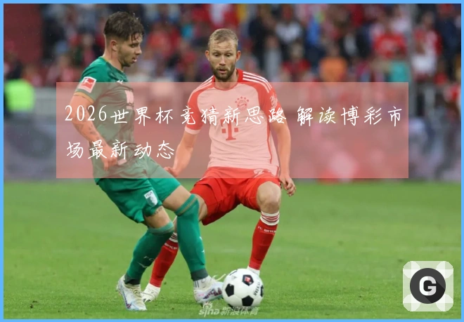 2026世界杯竞猜新思路 解读博彩市场最新动态