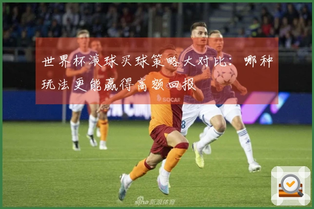 世界杯滚球买球策略大对比：哪种玩法更能赢得高额回报