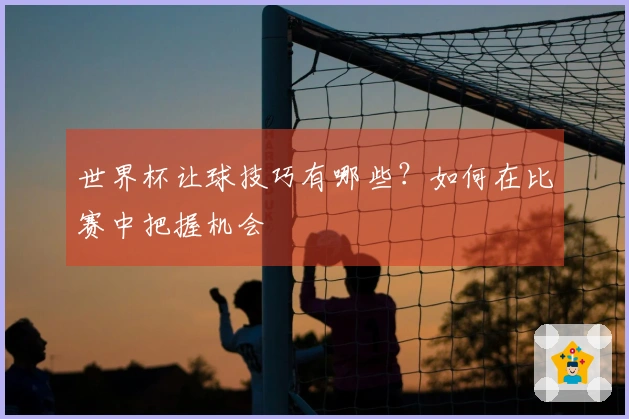 世界杯让球技巧有哪些？如何在比赛中把握机会