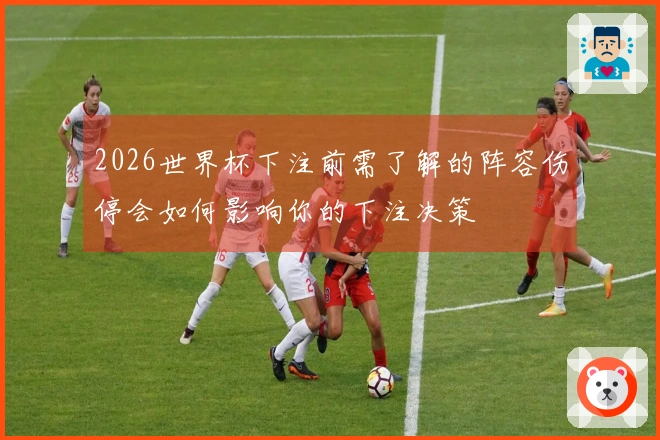2026世界杯下注前需了解的阵容伤停会如何影响你的下注决策