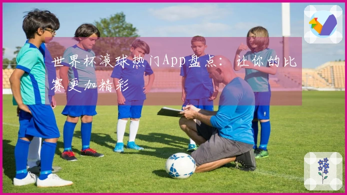 世界杯滚球热门App盘点：让你的比赛更加精彩