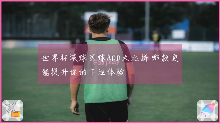 世界杯滚球买球App大比拼 哪款更能提升你的下注体验