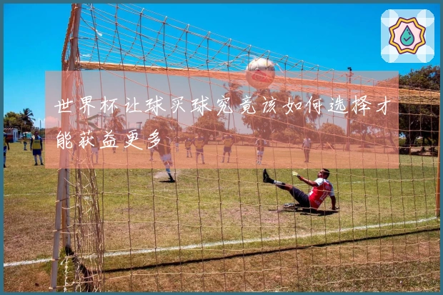 世界杯让球买球究竟该如何选择才能获益更多