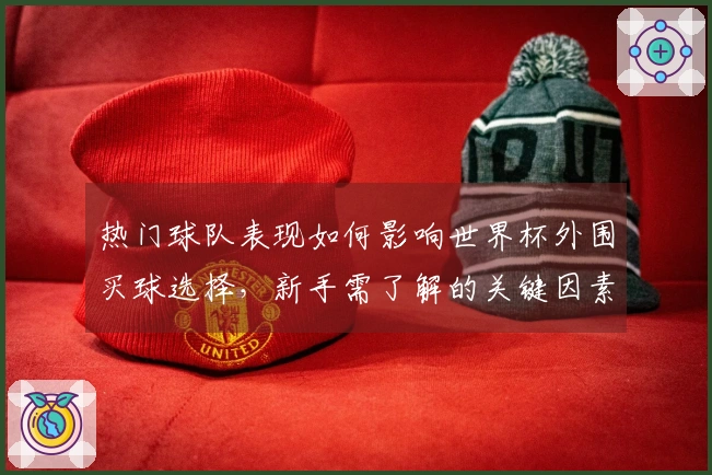热门球队表现如何影响世界杯外围买球选择，新手需了解的关键因素
