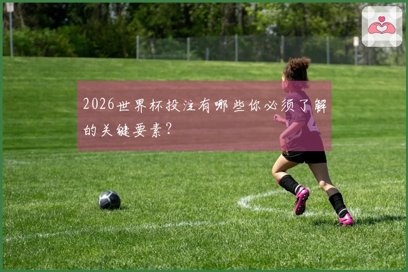 2026世界杯投注有哪些你必须了解的关键要素？