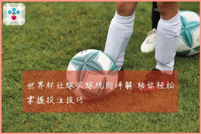世界杯让球买球规则详解 助你轻松掌握投注技巧