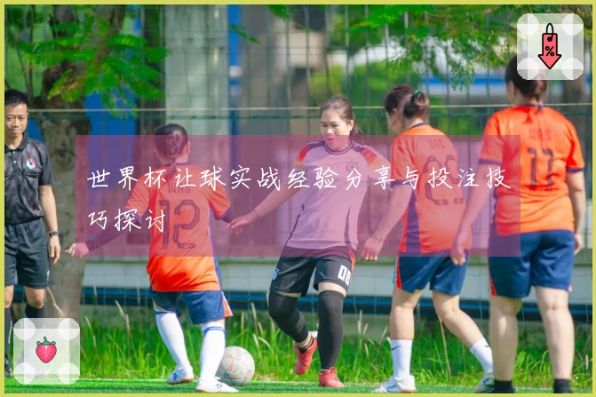 世界杯让球实战经验分享与投注技巧探讨