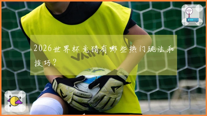 2026世界杯竞猜有哪些热门玩法和技巧？