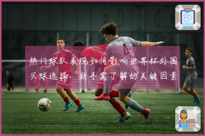 热门球队表现如何影响世界杯外围买球选择，新手需了解的关键因素