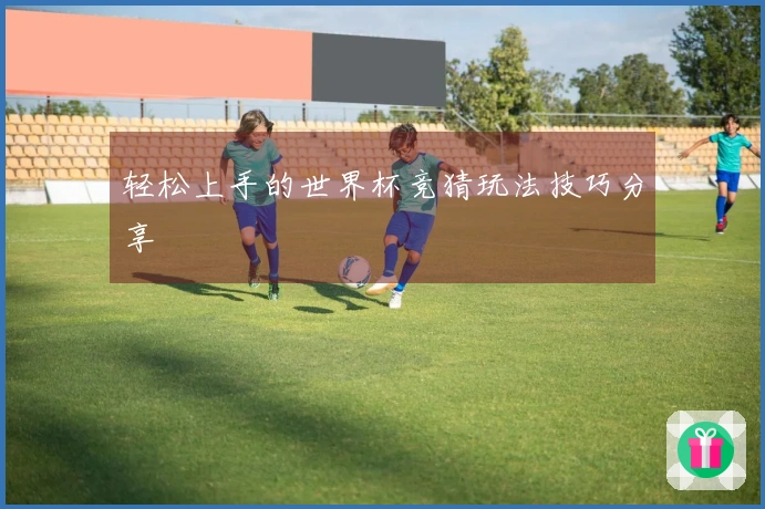 轻松上手的世界杯竞猜玩法技巧分享