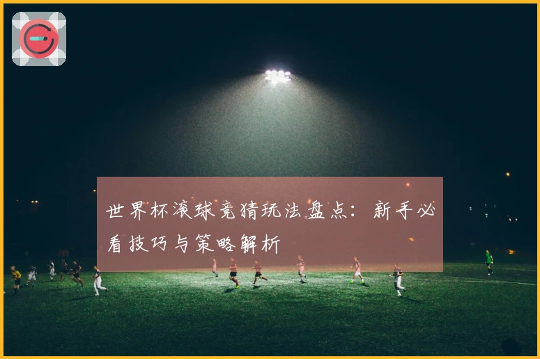 世界杯滚球竞猜玩法盘点：新手必看技巧与策略解析