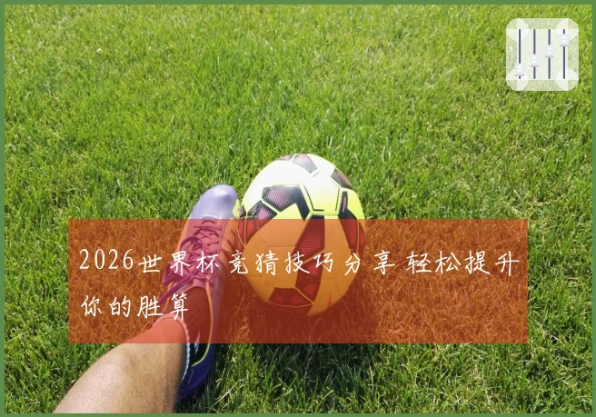2026世界杯竞猜技巧分享 轻松提升你的胜算