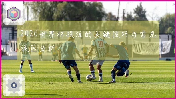 2026世界杯投注的关键技巧与常见误区分析