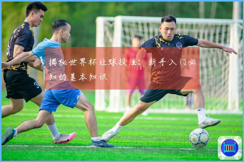 揭秘世界杯让球投注：新手入门必知的基本知识