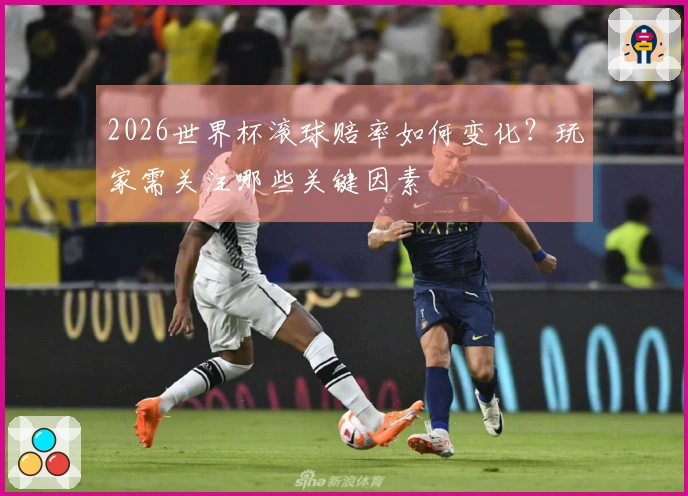 2026世界杯滚球赔率如何变化？玩家需关注哪些关键因素