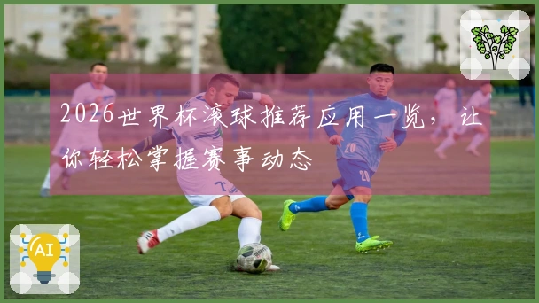 2026世界杯滚球推荐应用一览，让你轻松掌握赛事动态