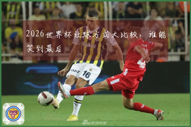 2026世界杯让球方式大比较，谁能笑到最后