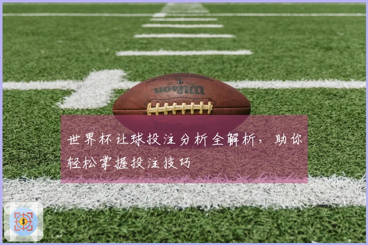 世界杯让球投注分析全解析，助你轻松掌握投注技巧