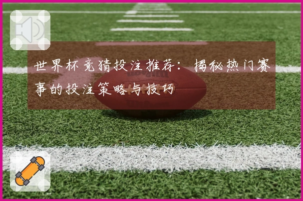 世界杯竞猜投注推荐：揭秘热门赛事的投注策略与技巧