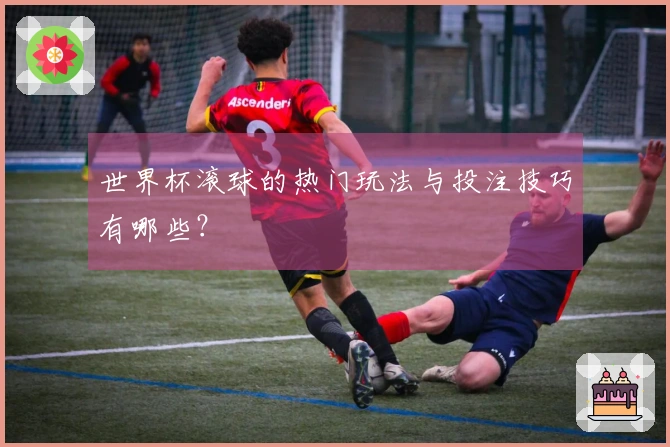 世界杯滚球的热门玩法与投注技巧有哪些？