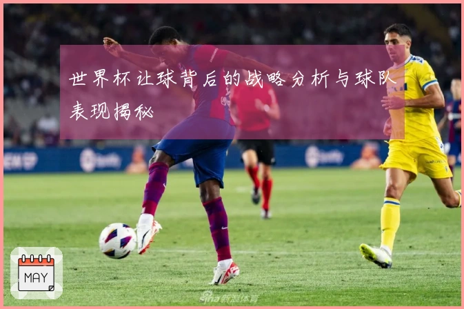 世界杯让球背后的战略分析与球队表现揭秘