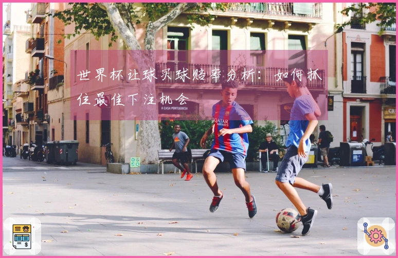 世界杯让球买球赔率分析：如何抓住最佳下注机会