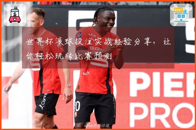 世界杯滚球投注实战经验分享，让你轻松玩转比赛预测
