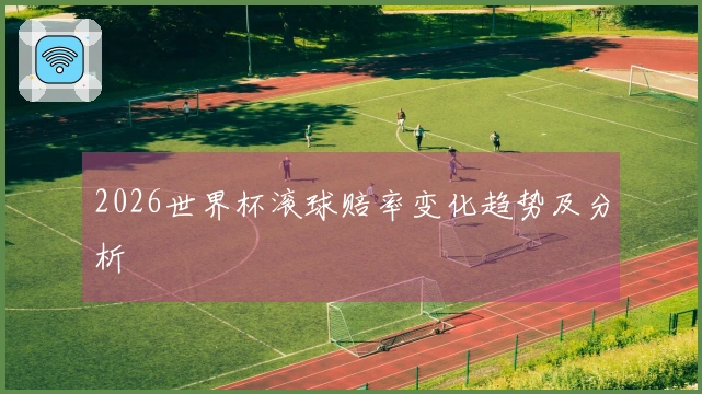2026世界杯滚球赔率变化趋势及分析