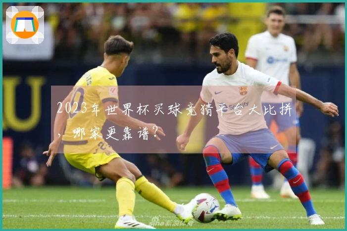 2023年世界杯买球竞猜平台大比拼，哪家更靠谱？