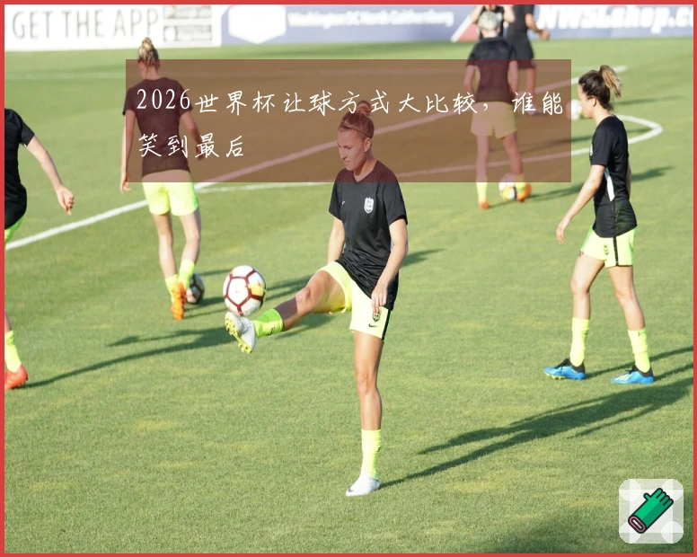 2026世界杯让球方式大比较，谁能笑到最后