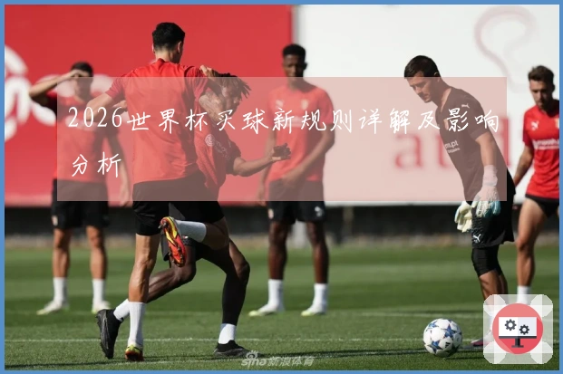 2026世界杯买球新规则详解及影响分析