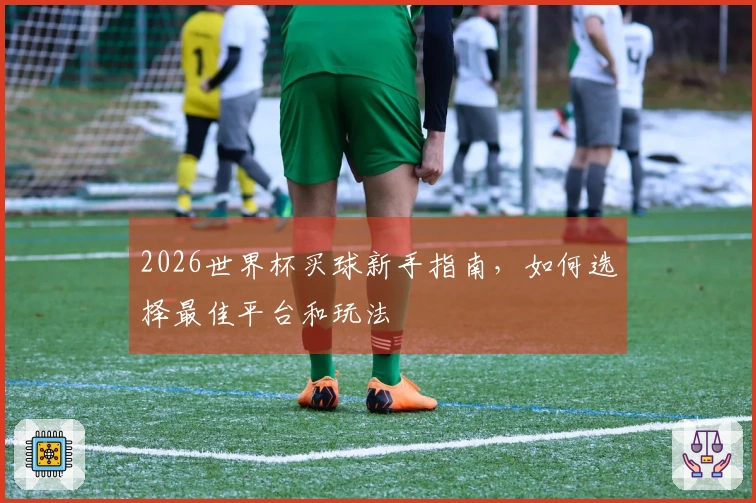 2026世界杯买球新手指南，如何选择最佳平台和玩法