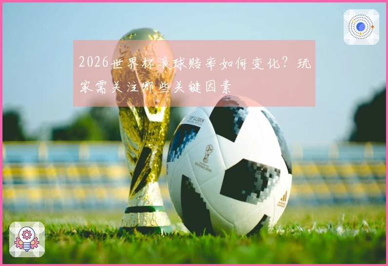 2026世界杯滚球赔率如何变化？玩家需关注哪些关键因素