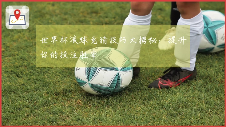 世界杯滚球竞猜技巧大揭秘，提升你的投注胜率