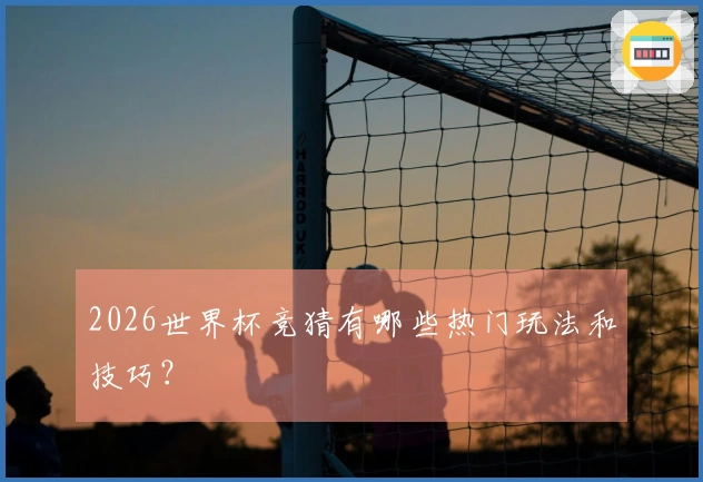 2026世界杯竞猜有哪些热门玩法和技巧？