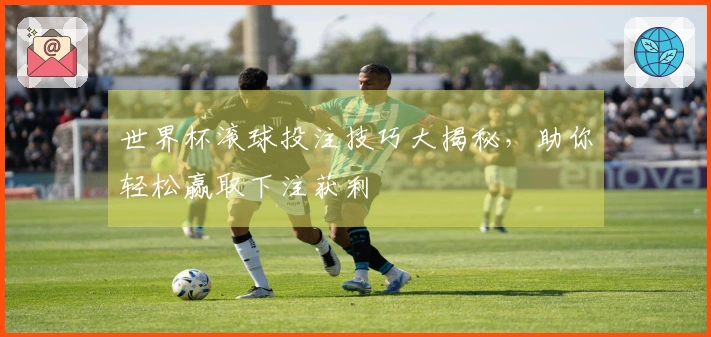 世界杯滚球投注技巧大揭秘，助你轻松赢取下注获利