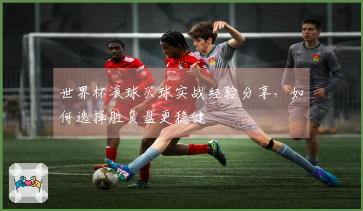 世界杯滚球买球实战经验分享，如何选择胜负盘更稳健
