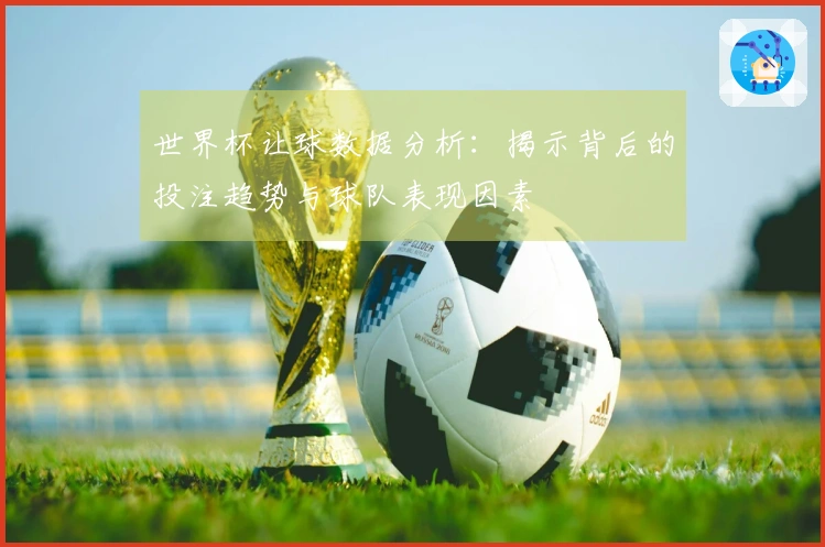 世界杯让球数据分析：揭示背后的投注趋势与球队表现因素