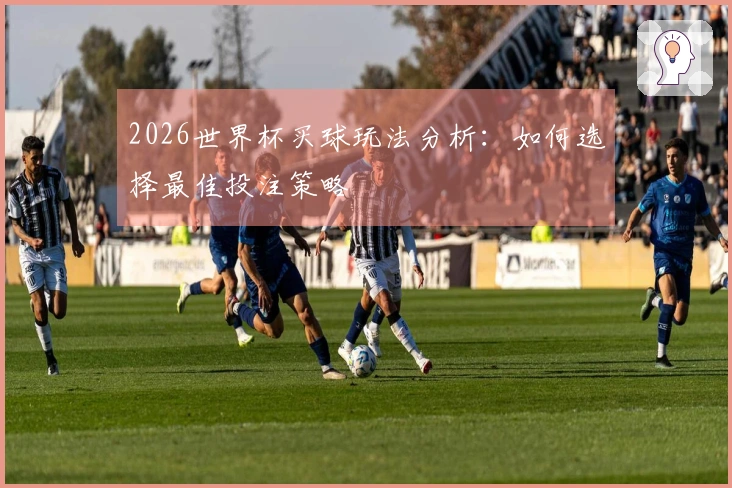 2026世界杯买球玩法分析：如何选择最佳投注策略