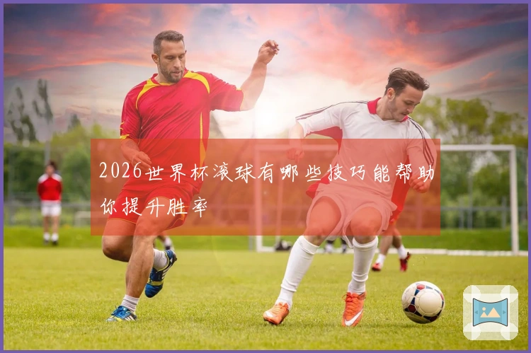 2026世界杯滚球有哪些技巧能帮助你提升胜率