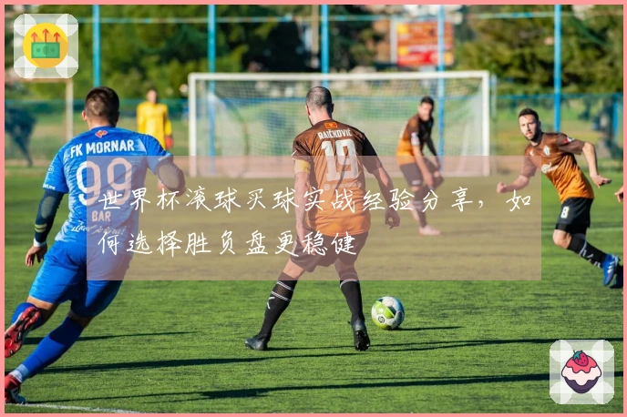 世界杯滚球买球实战经验分享，如何选择胜负盘更稳健