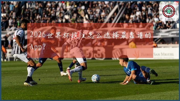 2026世界杯投注怎么选择最靠谱的App？